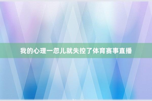 我的心理一忽儿就失控了体育赛事直播