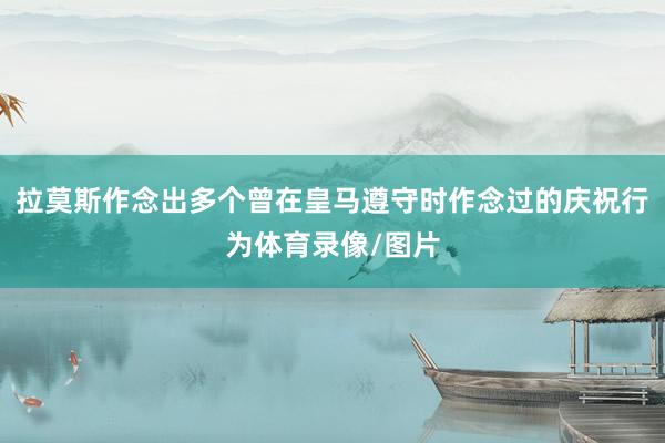 拉莫斯作念出多个曾在皇马遵守时作念过的庆祝行为体育录像/图片
