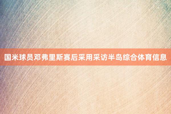 国米球员邓弗里斯赛后采用采访半岛综合体育信息