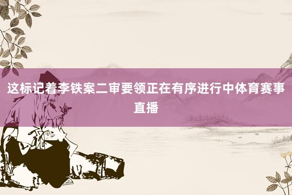 这标记着李铁案二审要领正在有序进行中体育赛事直播