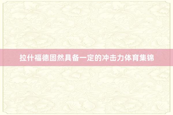 拉什福德固然具备一定的冲击力体育集锦