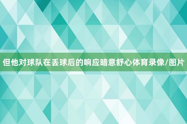 但他对球队在丢球后的响应暗意舒心体育录像/图片