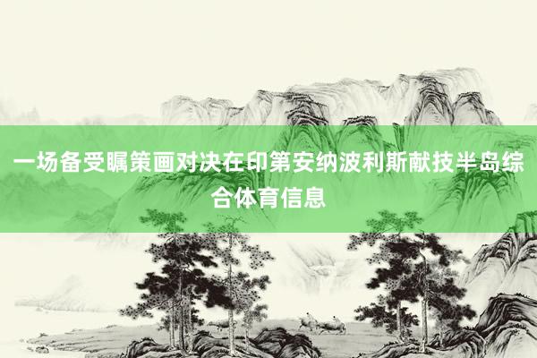 一场备受瞩策画对决在印第安纳波利斯献技半岛综合体育信息