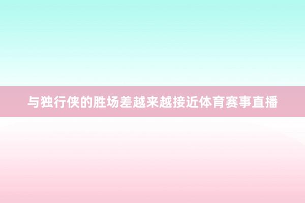 与独行侠的胜场差越来越接近体育赛事直播