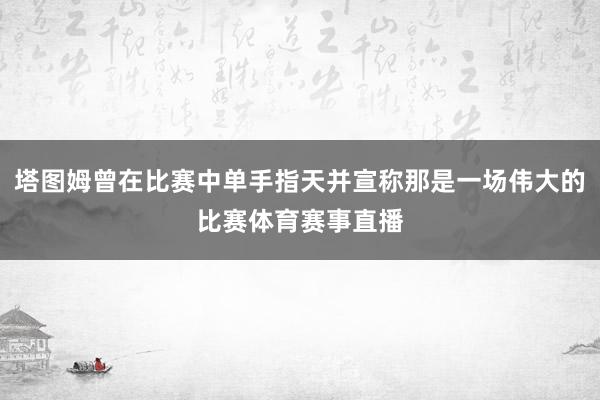 塔图姆曾在比赛中单手指天并宣称那是一场伟大的比赛体育赛事直播