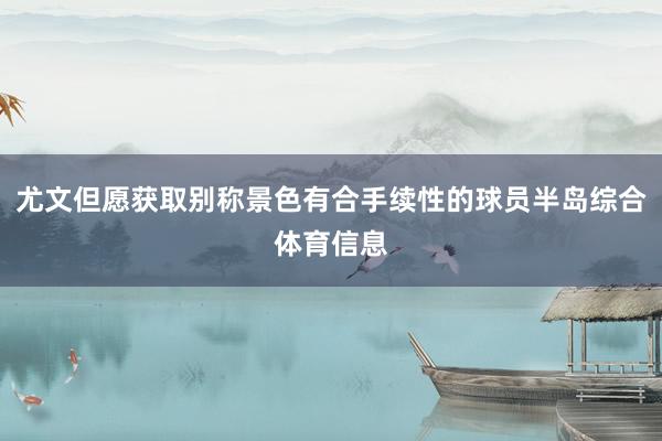 尤文但愿获取别称景色有合手续性的球员半岛综合体育信息