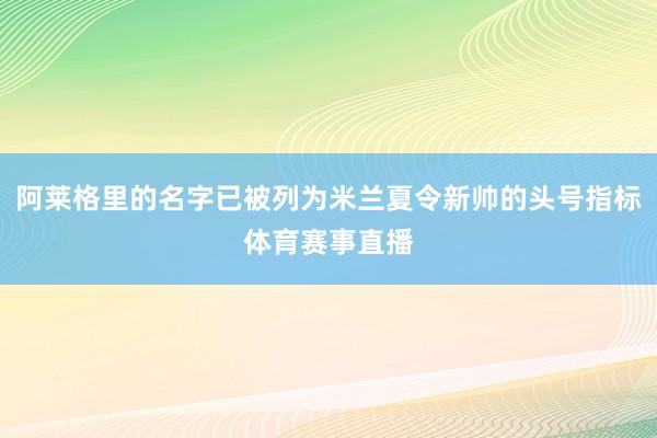 阿莱格里的名字已被列为米兰夏令新帅的头号指标体育赛事直播