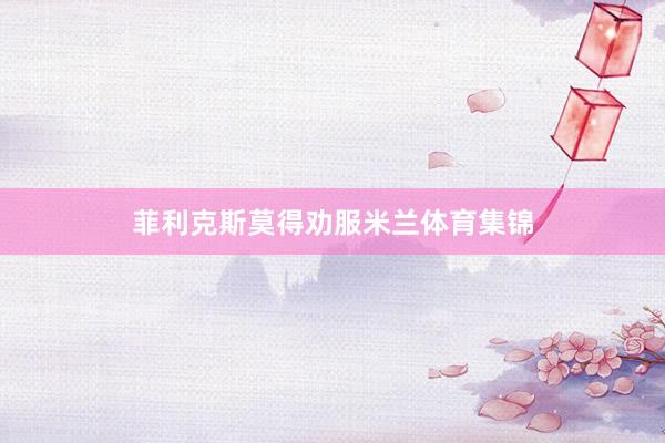 菲利克斯莫得劝服米兰体育集锦
