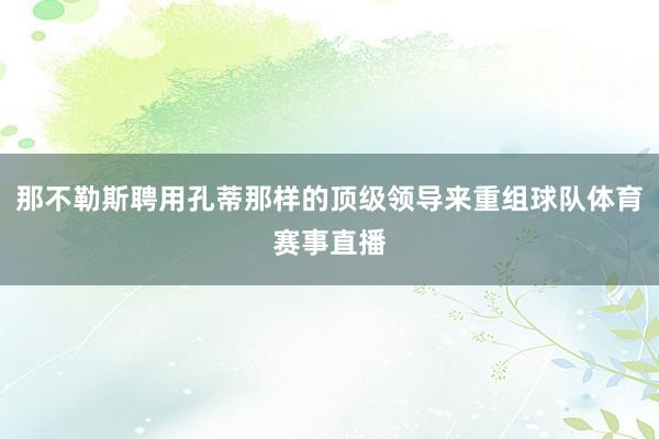 那不勒斯聘用孔蒂那样的顶级领导来重组球队体育赛事直播