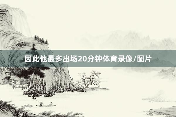因此他最多出场20分钟体育录像/图片
