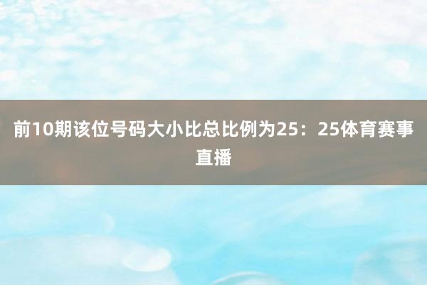 前10期该位号码大小比总比例为25：25体育赛事直播