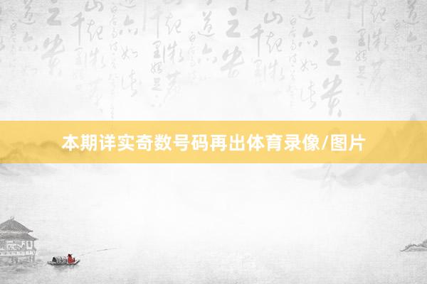 本期详实奇数号码再出体育录像/图片