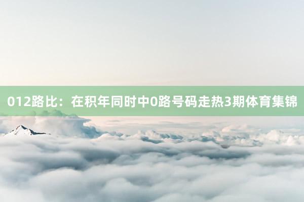 012路比：在积年同时中0路号码走热3期体育集锦
