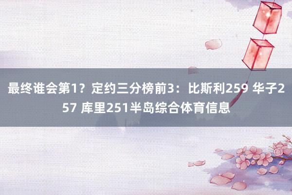 最终谁会第1？定约三分榜前3：比斯利259 华子257 库里251半岛综合体育信息