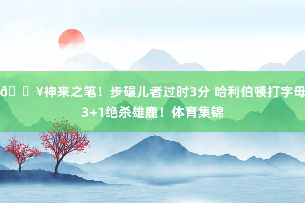 💥神来之笔！步碾儿者过时3分 哈利伯顿打字母3+1绝杀雄鹿！体育集锦