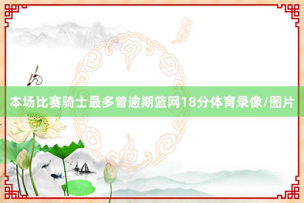 本场比赛骑士最多曾逾期篮网18分体育录像/图片