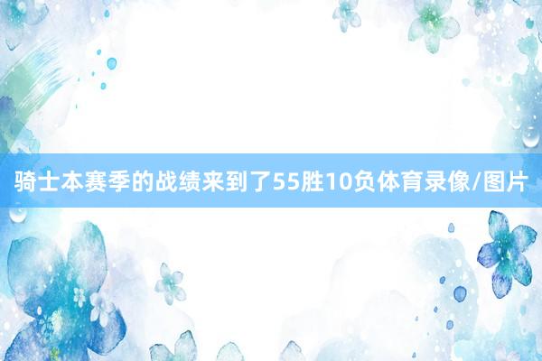 骑士本赛季的战绩来到了55胜10负体育录像/图片