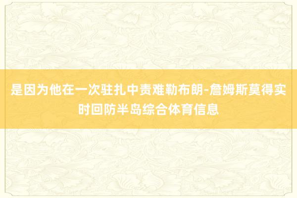 是因为他在一次驻扎中责难勒布朗-詹姆斯莫得实时回防半岛综合体育信息