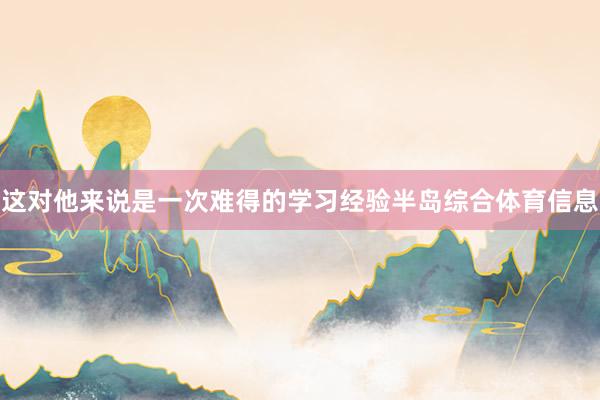 这对他来说是一次难得的学习经验半岛综合体育信息