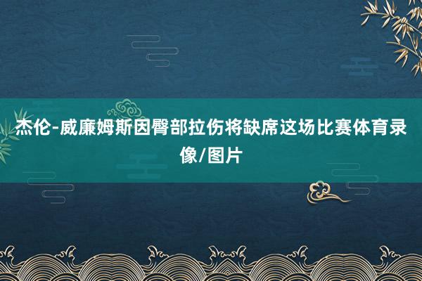 杰伦-威廉姆斯因臀部拉伤将缺席这场比赛体育录像/图片