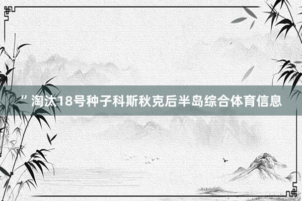 ”淘汰18号种子科斯秋克后半岛综合体育信息