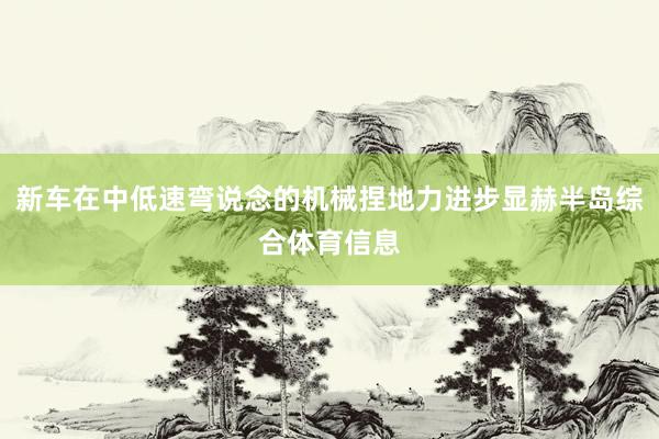 新车在中低速弯说念的机械捏地力进步显赫半岛综合体育信息