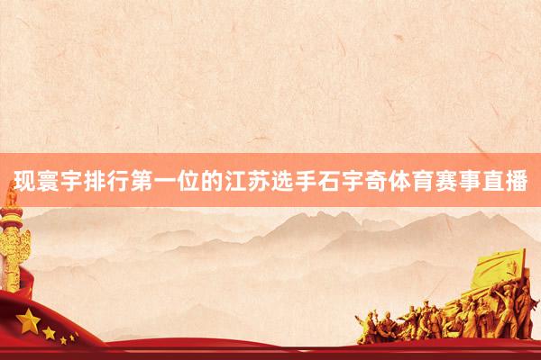 现寰宇排行第一位的江苏选手石宇奇体育赛事直播