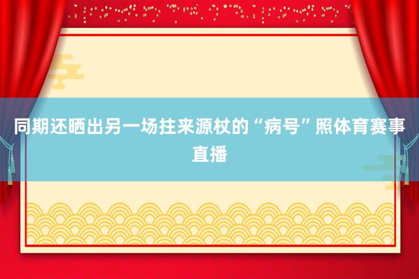 同期还晒出另一场拄来源杖的“病号”照体育赛事直播