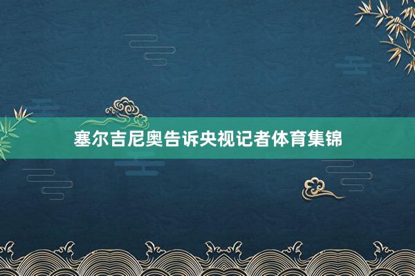 塞尔吉尼奥告诉央视记者体育集锦
