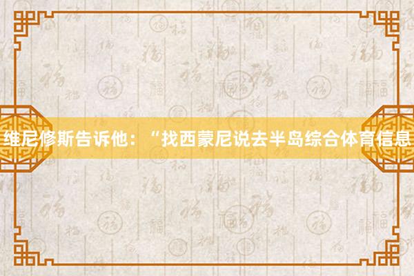维尼修斯告诉他：“找西蒙尼说去半岛综合体育信息
