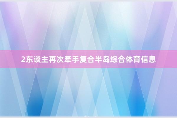 2东谈主再次牵手复合半岛综合体育信息