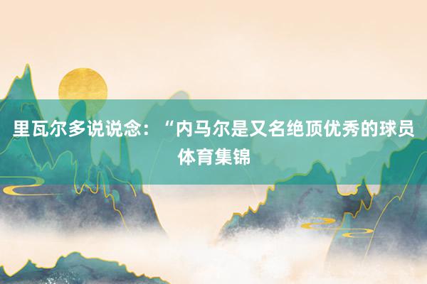 里瓦尔多说说念：“内马尔是又名绝顶优秀的球员体育集锦