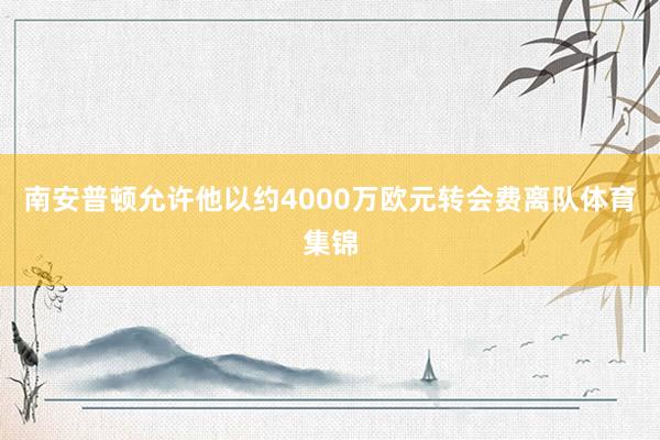 南安普顿允许他以约4000万欧元转会费离队体育集锦