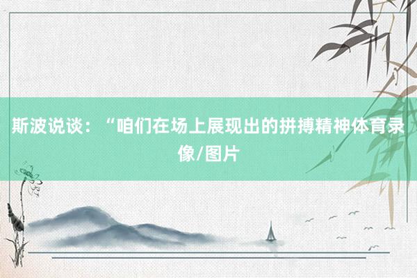 斯波说谈：“咱们在场上展现出的拼搏精神体育录像/图片