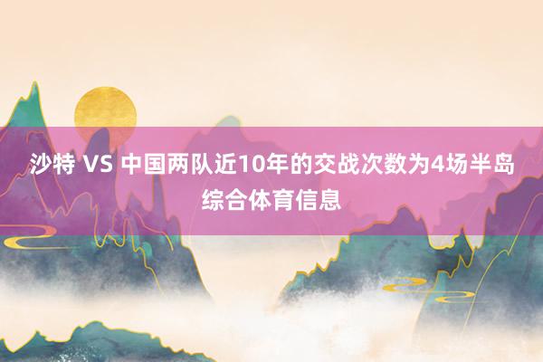 沙特 VS 中国两队近10年的交战次数为4场半岛综合体育信息