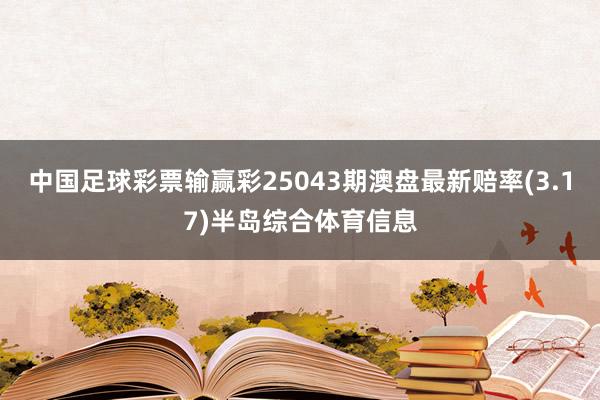中国足球彩票输赢彩25043期澳盘最新赔率(3.17)半岛综合体育信息