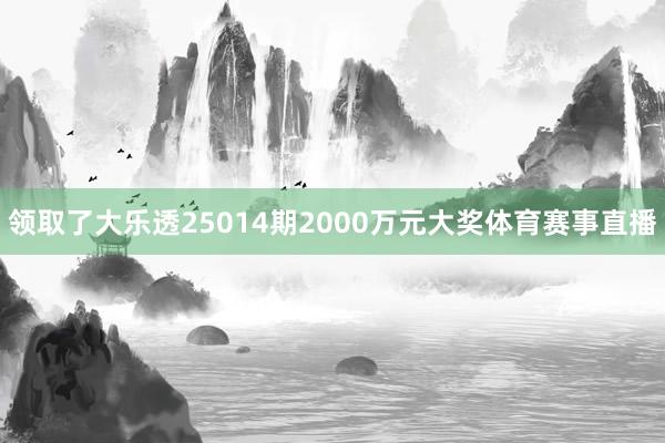 领取了大乐透25014期2000万元大奖体育赛事直播