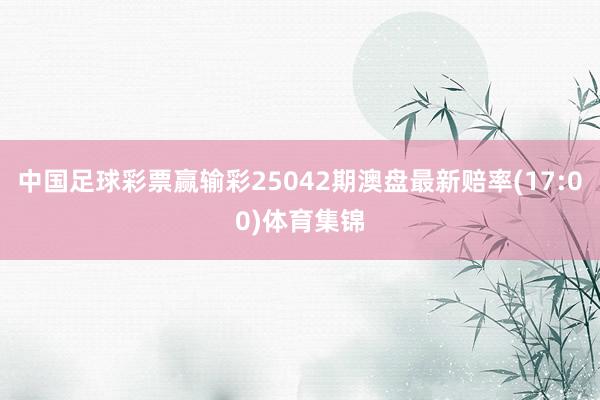 中国足球彩票赢输彩25042期澳盘最新赔率(17:00)体育集锦