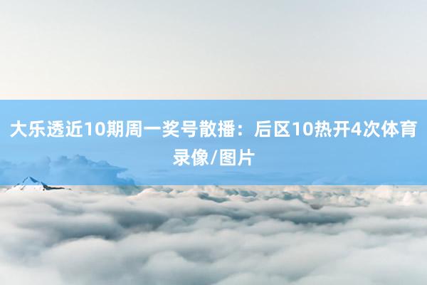 大乐透近10期周一奖号散播：后区10热开4次体育录像/图片