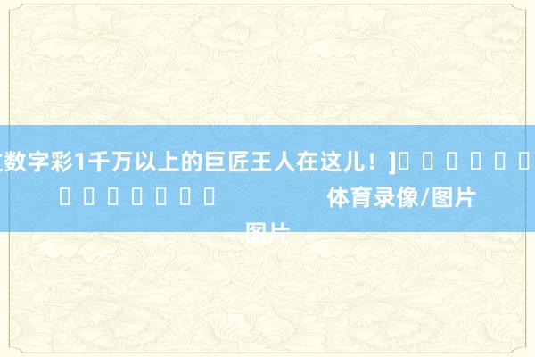 中过数字彩1千万以上的巨匠王人在这儿！]															                体育录像/图片