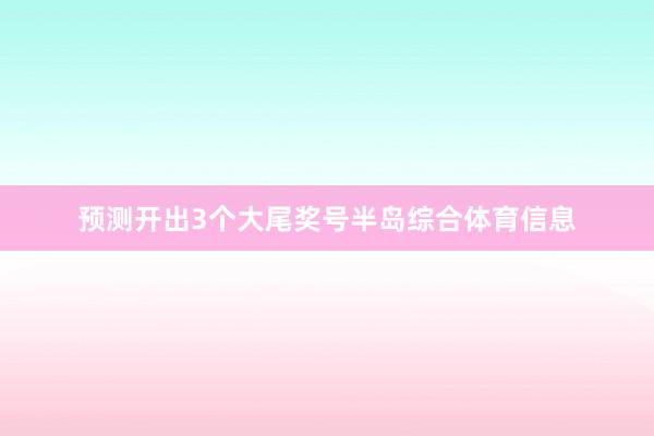 预测开出3个大尾奖号半岛综合体育信息