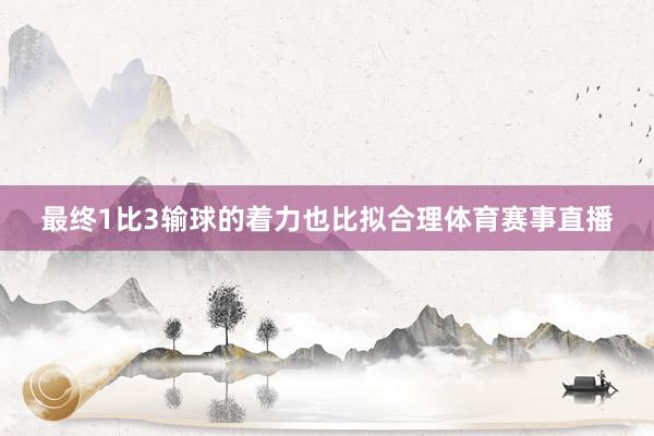 最终1比3输球的着力也比拟合理体育赛事直播