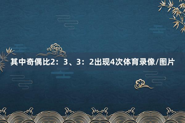 其中奇偶比2：3、3：2出现4次体育录像/图片