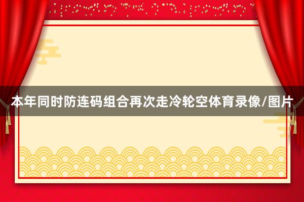 本年同时防连码组合再次走冷轮空体育录像/图片