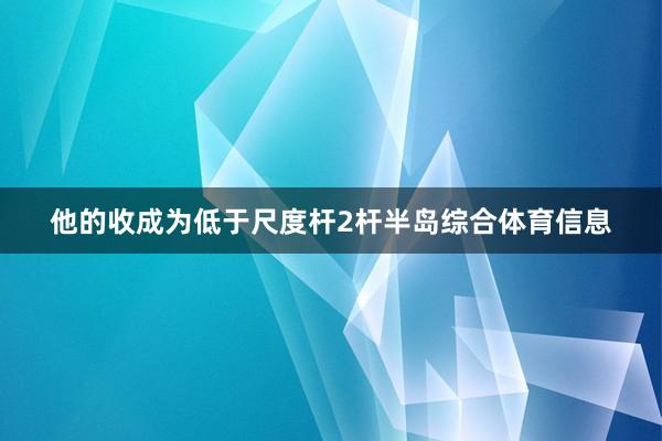 他的收成为低于尺度杆2杆半岛综合体育信息