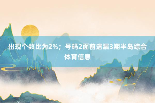 出现个数比为2%；　　号码2面前遗漏3期半岛综合体育信息