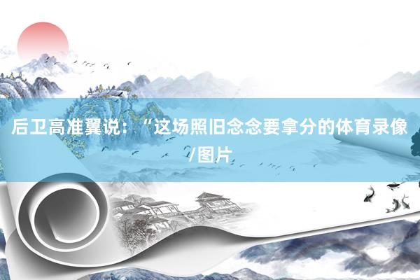 后卫高准翼说：“这场照旧念念要拿分的体育录像/图片