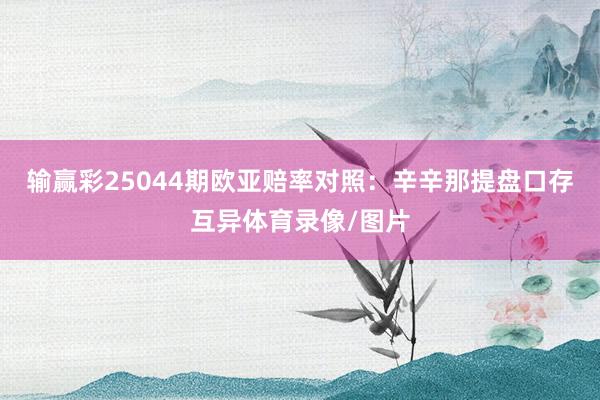 输赢彩25044期欧亚赔率对照:辛辛那提盘口存互异体育录像/图片