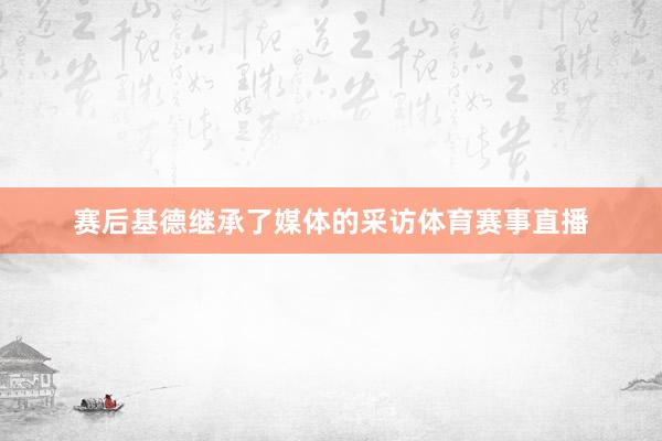 赛后基德继承了媒体的采访体育赛事直播