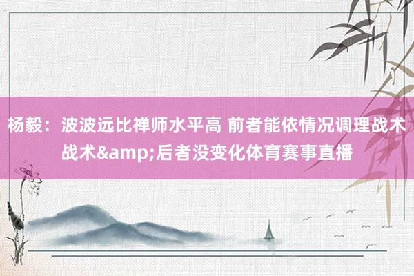 杨毅：波波远比禅师水平高 前者能依情况调理战术战术&后者没变化体育赛事直播